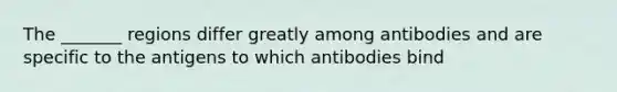 The _______ regions differ greatly among antibodies and are specific to the antigens to which antibodies bind