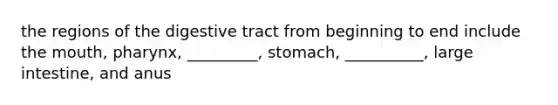 the regions of the digestive tract from beginning to end include the mouth, pharynx, _________, stomach, __________, large intestine, and anus