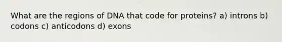 What are the regions of DNA that code for proteins? a) introns b) codons c) anticodons d) exons