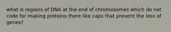 what is regions of DNA at the end of chromosomes which do not code for making proteins there like caps that prevent the loss of genes?