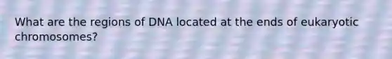 What are the regions of DNA located at the ends of eukaryotic chromosomes?