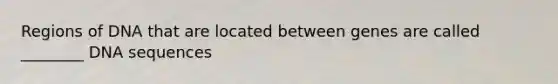 Regions of DNA that are located between genes are called ________ DNA sequences