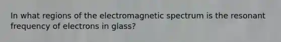 In what regions of the electromagnetic spectrum is the resonant frequency of electrons in glass?