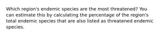 Which region's endemic species are the most threatened? You can estimate this by calculating the percentage of the region's total endemic species that are also listed as threatened endemic species.