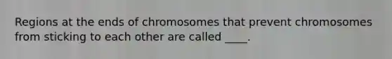 Regions at the ends of chromosomes that prevent chromosomes from sticking to each other are called ____.