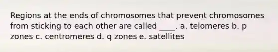 Regions at the ends of chromosomes that prevent chromosomes from sticking to each other are called ____. a. telomeres b. p zones c. centromeres d. q zones e. satellites