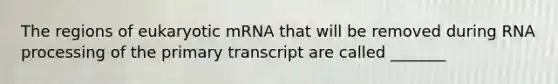 The regions of eukaryotic mRNA that will be removed during <a href='https://www.questionai.com/knowledge/kapY3KpASG-rna-processing' class='anchor-knowledge'>rna processing</a> of the primary transcript are called _______