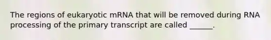 The regions of eukaryotic mRNA that will be removed during RNA processing of the primary transcript are called ______.