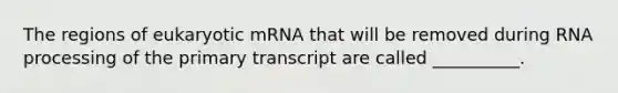 The regions of eukaryotic mRNA that will be removed during <a href='https://www.questionai.com/knowledge/kapY3KpASG-rna-processing' class='anchor-knowledge'>rna processing</a> of the primary transcript are called __________.