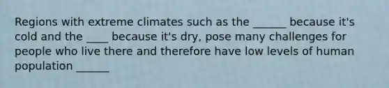 Regions with extreme climates such as the ______ because it's cold and the ____ because it's dry, pose many challenges for people who live there and therefore have low levels of human population ______