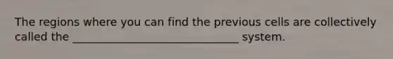 The regions where you can find the previous cells are collectively called the ______________________________ system.