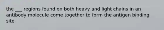 the ___ regions found on both heavy and light chains in an antibody molecule come together to form the antigen binding site