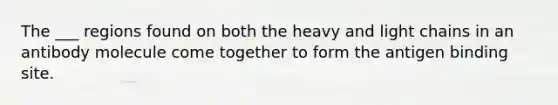 The ___ regions found on both the heavy and light chains in an antibody molecule come together to form the antigen binding site.