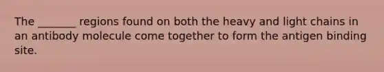 The _______ regions found on both the heavy and light chains in an antibody molecule come together to form the antigen binding site.
