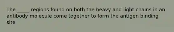 The _____ regions found on both the heavy and light chains in an antibody molecule come together to form the antigen binding site