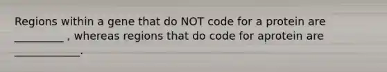 Regions within a gene that do NOT code for a protein are _________ , whereas regions that do code for aprotein are ____________.