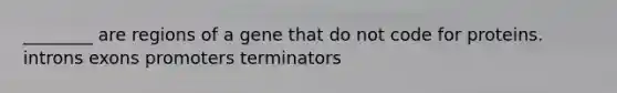 ________ are regions of a gene that do not code for proteins. introns exons promoters terminators