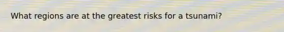 What regions are at the greatest risks for a tsunami?