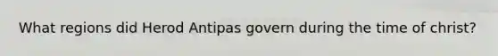 What regions did Herod Antipas govern during the time of christ?