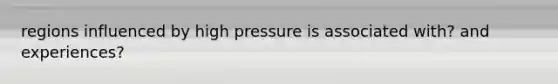 regions influenced by high pressure is associated with? and experiences?