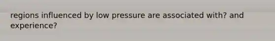 regions influenced by low pressure are associated with? and experience?