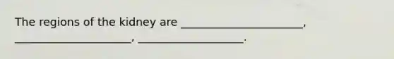 The regions of the kidney are ______________________, _____________________, ___________________.