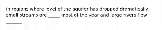 in regions where level of the aquifer has dropped dramatically, small streams are _____ most of the year and large rivers flow _______