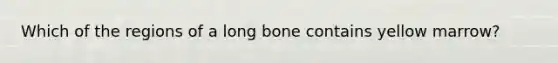 Which of the regions of a long bone contains yellow marrow?