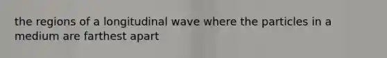 the regions of a longitudinal wave where the particles in a medium are farthest apart