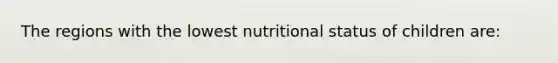 The regions with the lowest nutritional status of children are: