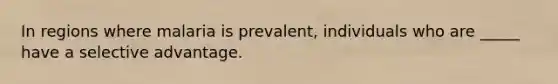 In regions where malaria is prevalent, individuals who are _____ have a selective advantage.