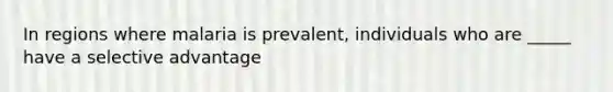 In regions where malaria is prevalent, individuals who are _____ have a selective advantage