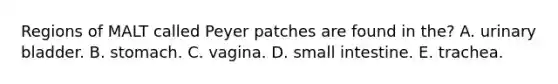 Regions of MALT called Peyer patches are found in the? A. urinary bladder. B. stomach. C. vagina. D. small intestine. E. trachea.