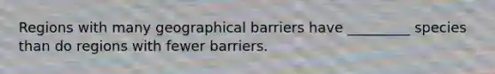 Regions with many geographical barriers have _________ species than do regions with fewer barriers.