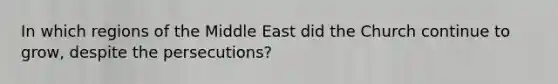 In which regions of the Middle East did the Church continue to grow, despite the persecutions?