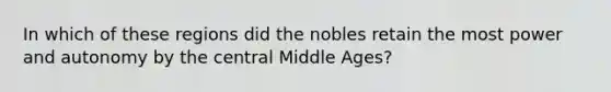 In which of these regions did the nobles retain the most power and autonomy by the central Middle Ages?