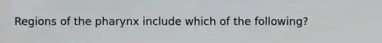 Regions of the pharynx include which of the following?