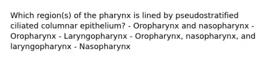 Which region(s) of the pharynx is lined by pseudostratified ciliated columnar epithelium? - Oropharynx and nasopharynx - Oropharynx - Laryngopharynx - Oropharynx, nasopharynx, and laryngopharynx - Nasopharynx