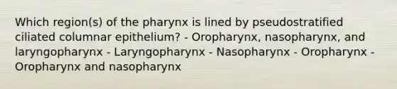 Which region(s) of the pharynx is lined by pseudostratified ciliated columnar epithelium? - Oropharynx, nasopharynx, and laryngopharynx - Laryngopharynx - Nasopharynx - Oropharynx - Oropharynx and nasopharynx