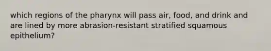 which regions of <a href='https://www.questionai.com/knowledge/ktW97n6hGJ-the-pharynx' class='anchor-knowledge'>the pharynx</a> will pass air, food, and drink and are lined by more abrasion-resistant stratified squamous epithelium?