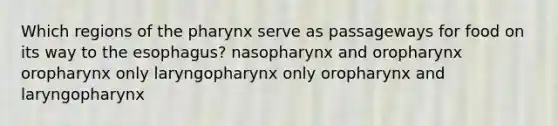 Which regions of <a href='https://www.questionai.com/knowledge/ktW97n6hGJ-the-pharynx' class='anchor-knowledge'>the pharynx</a> serve as passageways for food on its way to <a href='https://www.questionai.com/knowledge/kSjVhaa9qF-the-esophagus' class='anchor-knowledge'>the esophagus</a>? nasopharynx and oropharynx oropharynx only laryngopharynx only oropharynx and laryngopharynx