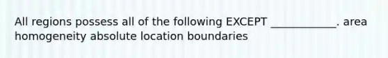 All regions possess all of the following EXCEPT ____________. area homogeneity absolute location boundaries