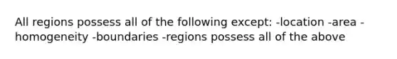 All regions possess all of the following except: -location -area -homogeneity -boundaries -regions possess all of the above