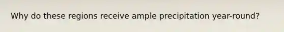 Why do these regions receive ample precipitation year-round?