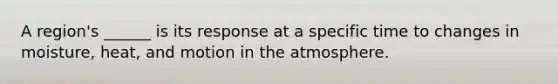 A region's ______ is its response at a specific time to changes in moisture, heat, and motion in the atmosphere.