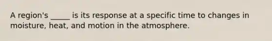 A region's _____ is its response at a specific time to changes in moisture, heat, and motion in the atmosphere.
