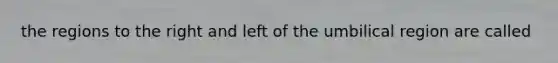 the regions to the right and left of the umbilical region are called