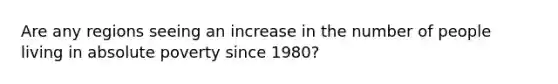 Are any regions seeing an increase in the number of people living in absolute poverty since 1980?