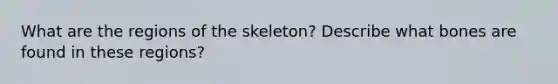 What are the regions of the skeleton? Describe what bones are found in these regions?