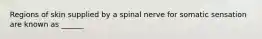 Regions of skin supplied by a spinal nerve for somatic sensation are known as ______